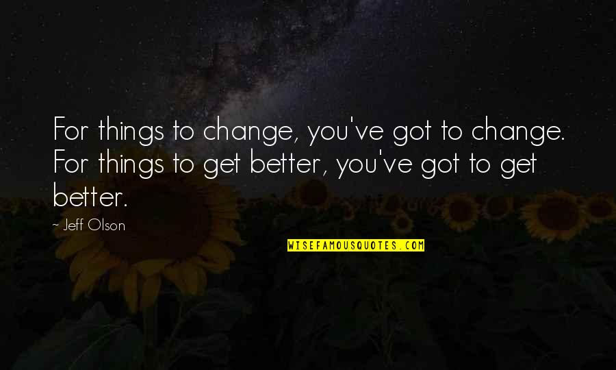 Its Got To Get Better Quotes By Jeff Olson: For things to change, you've got to change.