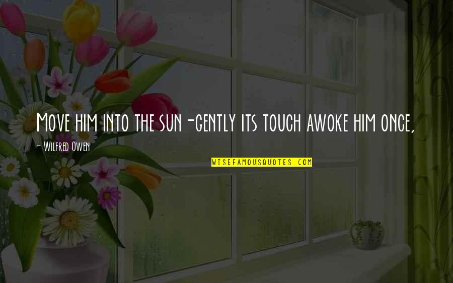 Its Him Quotes By Wilfred Owen: Move him into the sun-gently its touch awoke Its Him Quotes By Wilfred Owen: Move him into the sun-gently its touch awoke