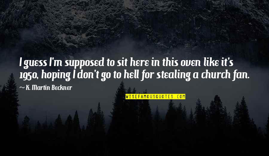 It's Hot As Hell Quotes By K. Martin Beckner: I guess I'm supposed to sit here in