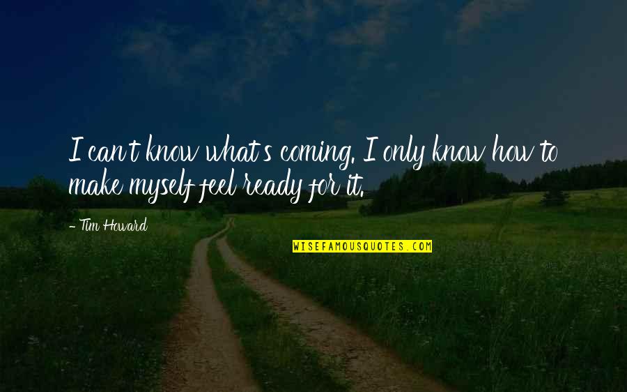 It's How I Feel Quotes By Tim Howard: I can't know what's coming. I only know