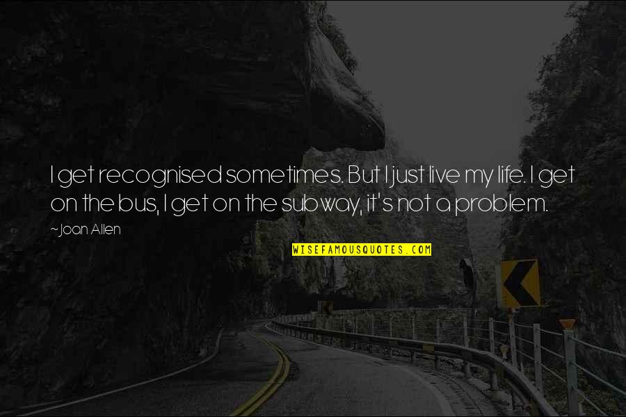 It's Just Life Quotes By Joan Allen: I get recognised sometimes. But I just live It's Just Life Quotes By Joan Allen: I get recognised sometimes. But I just live