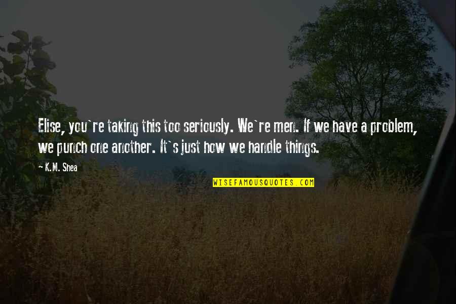 It's Just Life Quotes By K.M. Shea: Elise, you're taking this too seriously. We're men. It's Just Life Quotes By K.M. Shea: Elise, you're taking this too seriously. We're men.