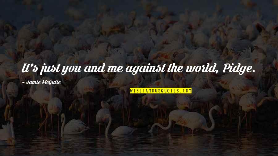 It's Just Me Against The World Quotes By Jamie McGuire: It's just you and me against the world, It's Just Me Against The World Quotes By Jamie McGuire: It's just you and me against the world,