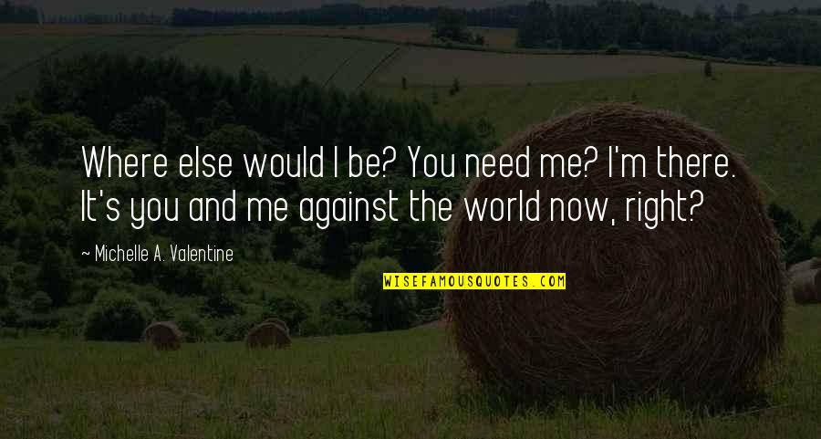 It's Just Me Against The World Quotes By Michelle A. Valentine: Where else would I be? You need me? It's Just Me Against The World Quotes By Michelle A. Valentine: Where else would I be? You need me?