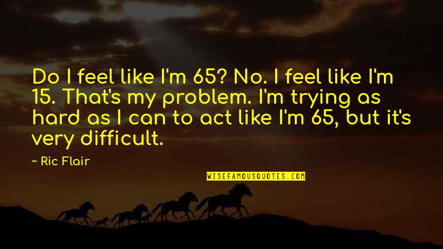 It's Like Trying To Quotes By Ric Flair: Do I feel like I'm 65? No. I