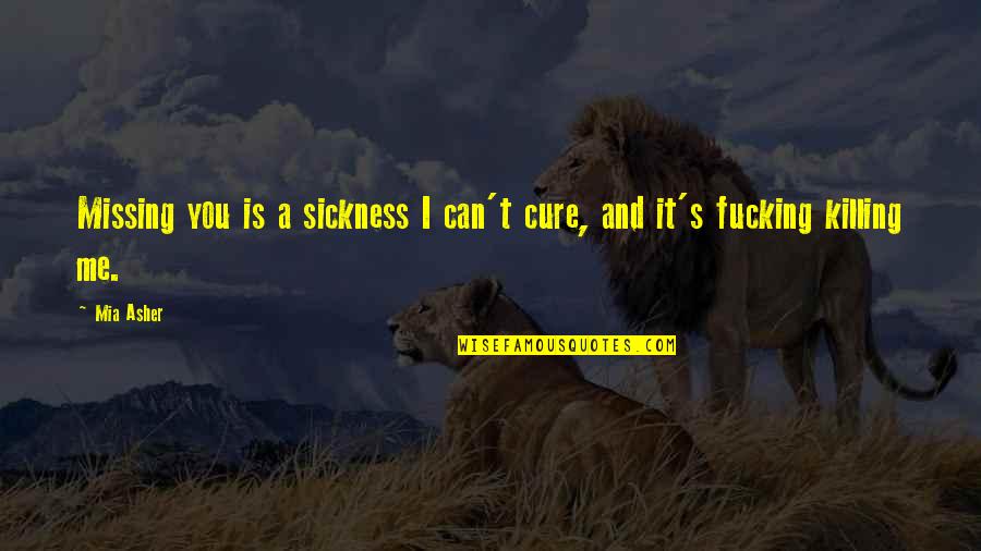 It's Me And You Quotes By Mia Asher: Missing you is a sickness I can't cure,