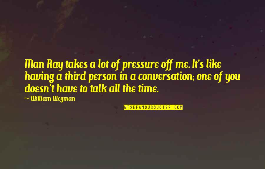 It's Me Time Quotes By William Wegman: Man Ray takes a lot of pressure off
