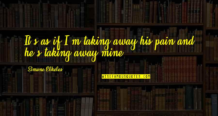 It's Mine Quotes By Simone Elkeles: It's as if I'm taking away his pain