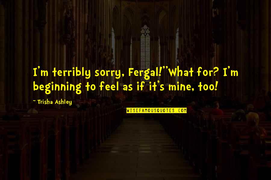 It's Mine Quotes By Trisha Ashley: I'm terribly sorry, Fergal!''What for? I'm beginning to