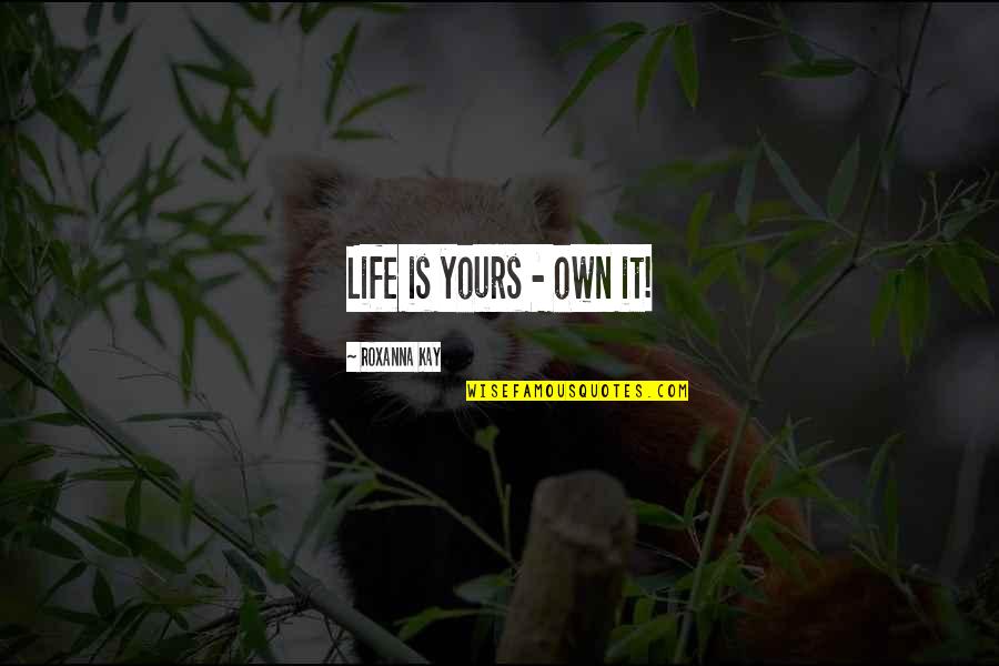 It's My Life Not Yours Quotes By Roxanna Kay: Life is yours - own it!