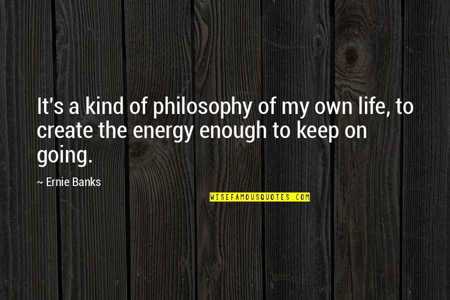It's My Own Life Quotes By Ernie Banks: It's a kind of philosophy of my own
