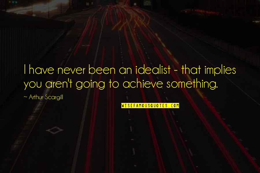 It's Never Going To Be Okay Quotes By Arthur Scargill: I have never been an idealist - that