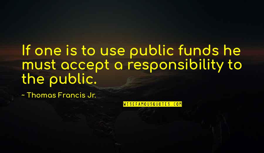 Its Never Too Late To Learn Quotes By Thomas Francis Jr.: If one is to use public funds he Its Never Too Late To Learn Quotes By Thomas Francis Jr.: If one is to use public funds he
