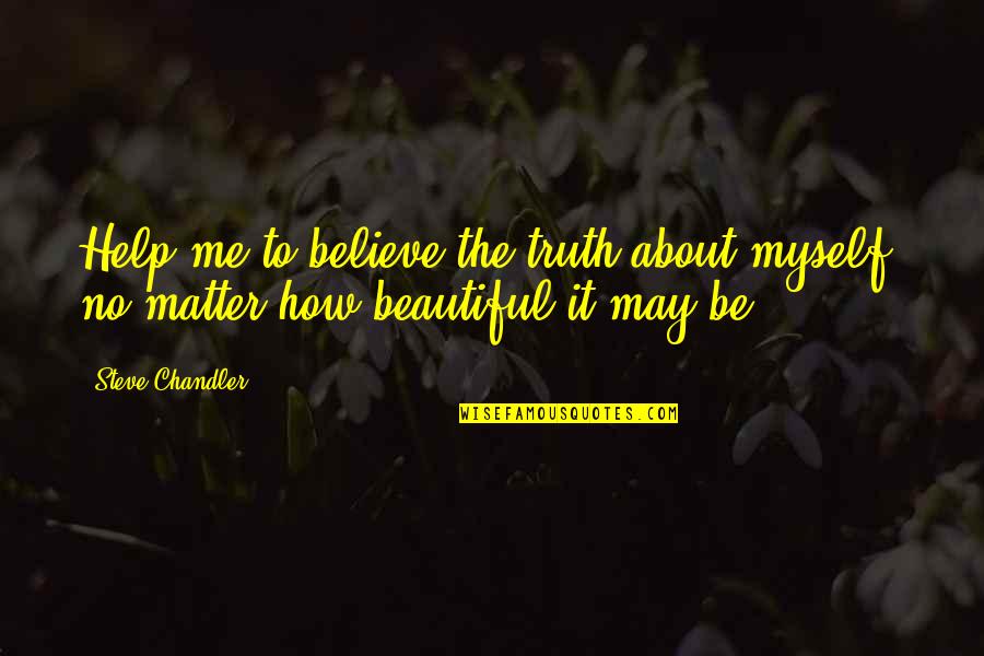 It's Not About How Beautiful You Are Quotes By Steve Chandler: Help me to believe the truth about myself,