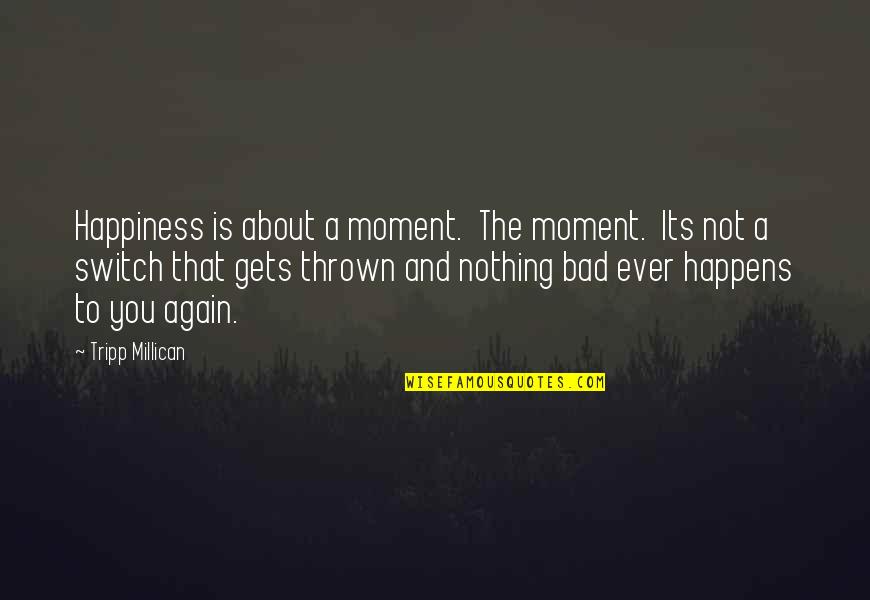 Its Not About The Quotes By Tripp Millican: Happiness is about a moment. The moment. Its Its Not About The Quotes By Tripp Millican: Happiness is about a moment. The moment. Its