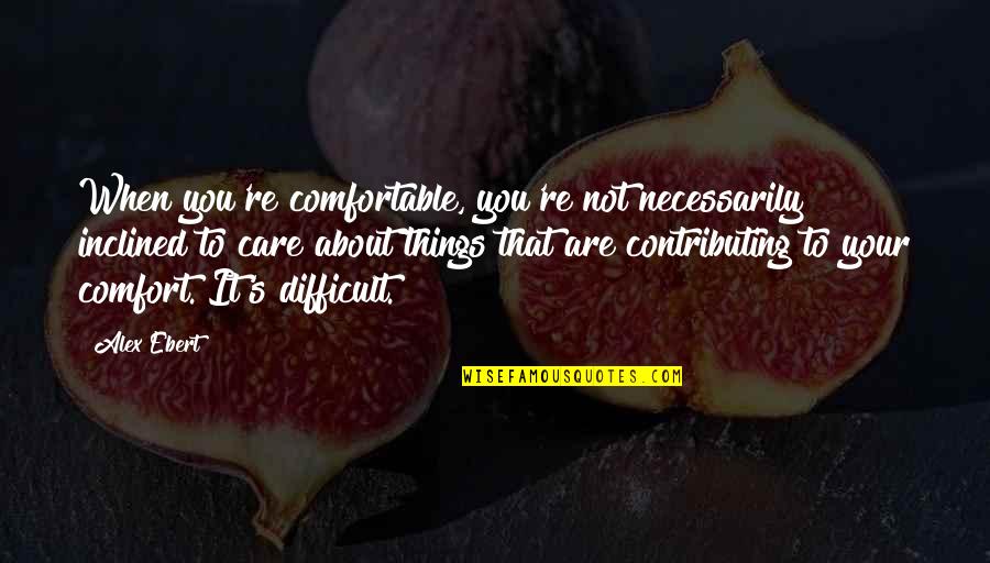 It's Not About You Quotes By Alex Ebert: When you're comfortable, you're not necessarily inclined to