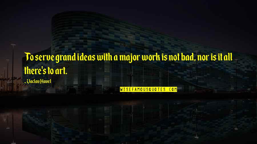 It's Not Bad Quotes By Vaclav Havel: To serve grand ideas with a major work