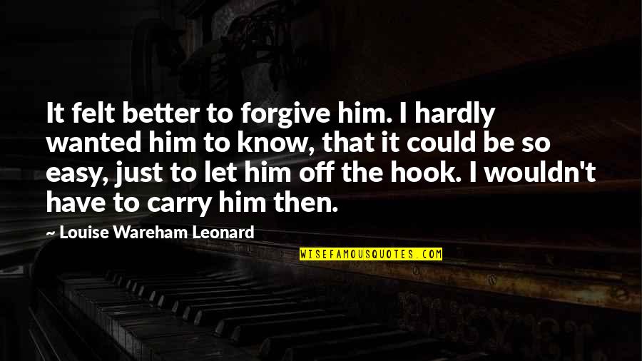 It's Not Easy To Forgive Quotes By Louise Wareham Leonard: It felt better to forgive him. I hardly It's Not Easy To Forgive Quotes By Louise Wareham Leonard: It felt better to forgive him. I hardly