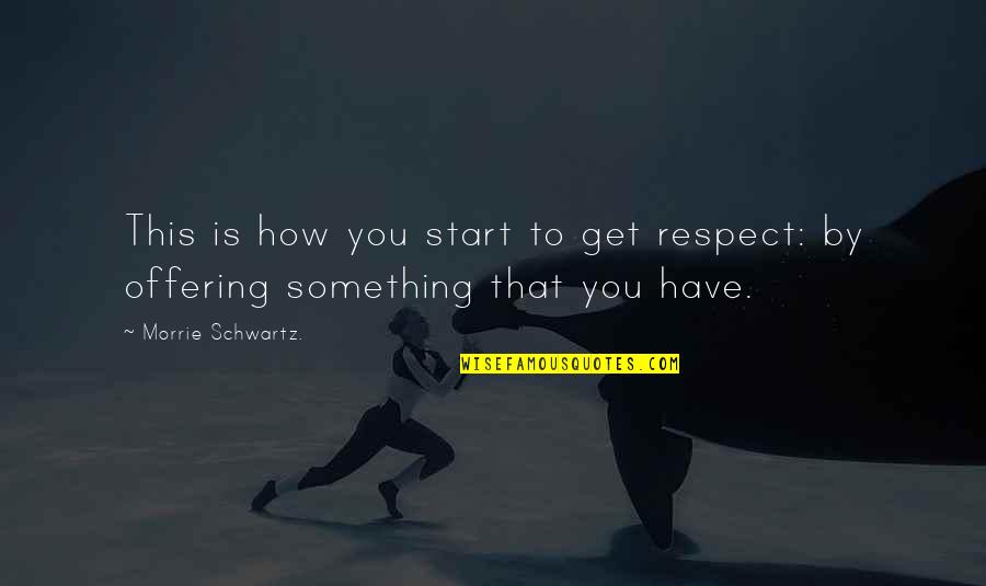 It's Not How You Start Quotes By Morrie Schwartz.: This is how you start to get respect: