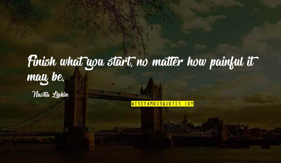 It's Not How You Start Quotes By Nastia Liukin: Finish what you start, no matter how painful