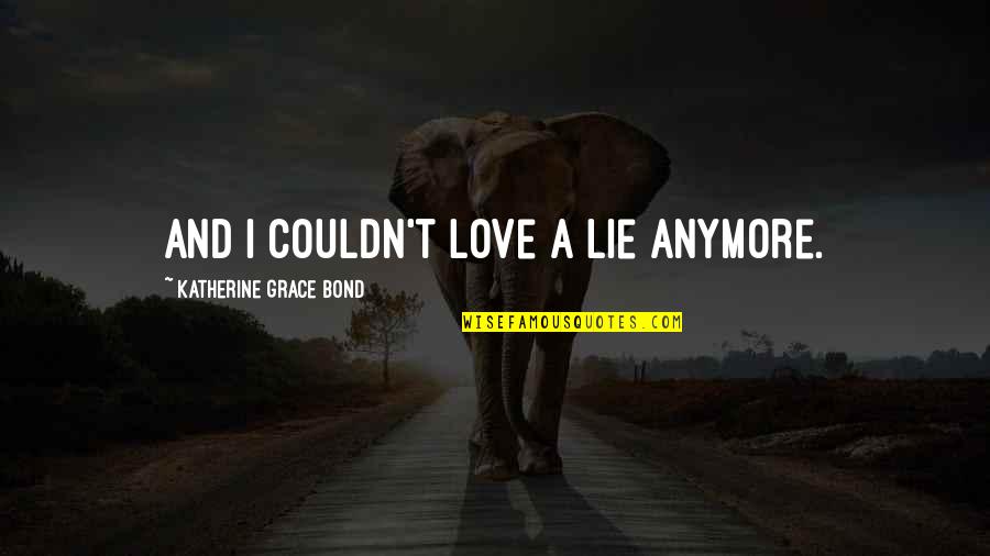 Its Not Love Anymore Quotes By Katherine Grace Bond: And I couldn't love a lie anymore.