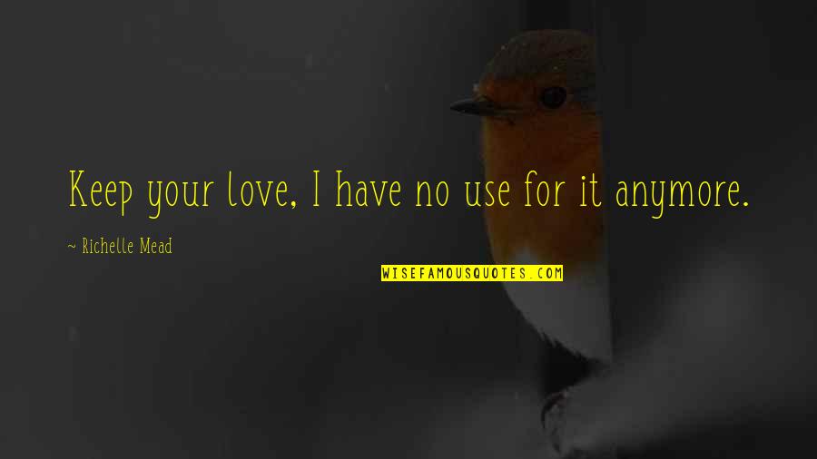 Its Not Love Anymore Quotes By Richelle Mead: Keep your love, I have no use for Its Not Love Anymore Quotes By Richelle Mead: Keep your love, I have no use for