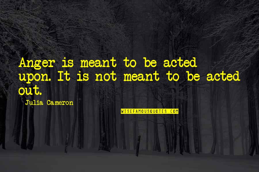 It's Not Meant To Be Quotes By Julia Cameron: Anger is meant to be acted upon. It