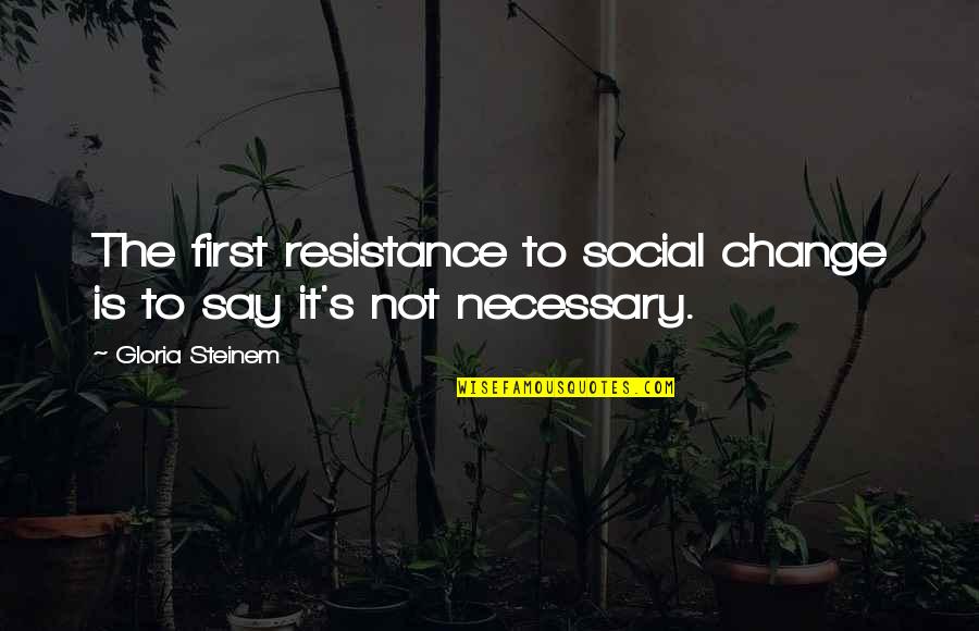 It's Not Necessary Quotes By Gloria Steinem: The first resistance to social change is to