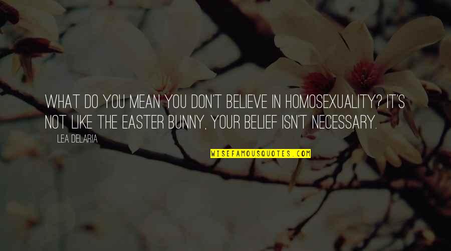 It's Not Necessary Quotes By Lea DeLaria: What do you mean you don't believe in