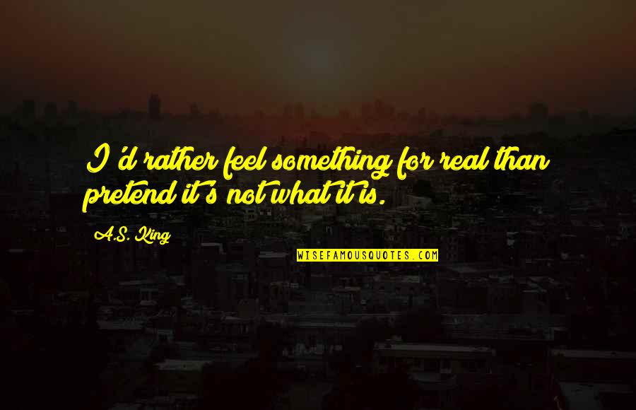 It's Not Real Quotes By A.S. King: I'd rather feel something for real than pretend