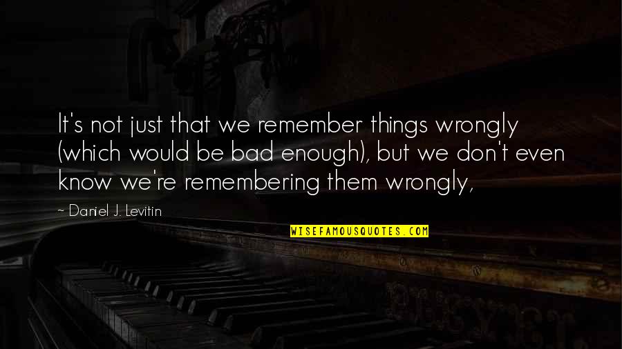 It's Not That Bad Quotes By Daniel J. Levitin: It's not just that we remember things wrongly