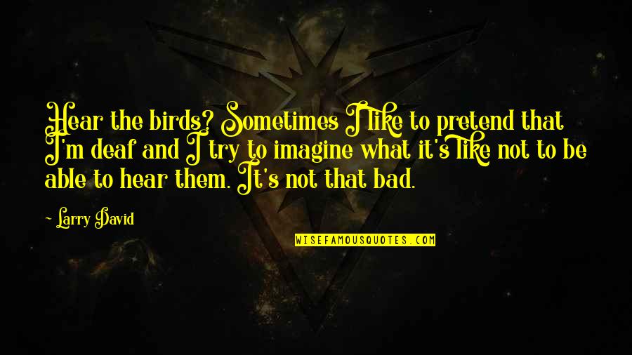 It's Not That Bad Quotes By Larry David: Hear the birds? Sometimes I like to pretend