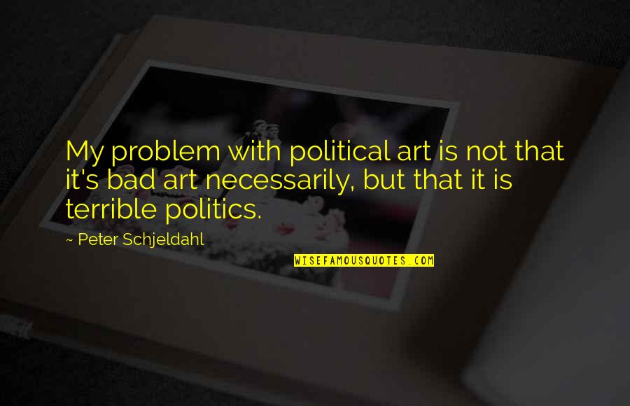 It's Not That Bad Quotes By Peter Schjeldahl: My problem with political art is not that