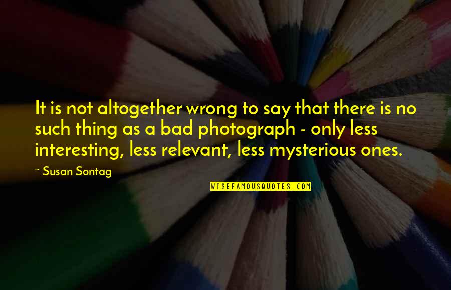 It's Not That Bad Quotes By Susan Sontag: It is not altogether wrong to say that