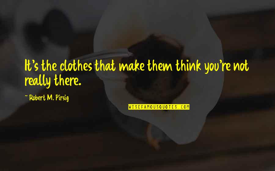 It's Not That Quotes By Robert M. Pirsig: It's the clothes that make them think you're