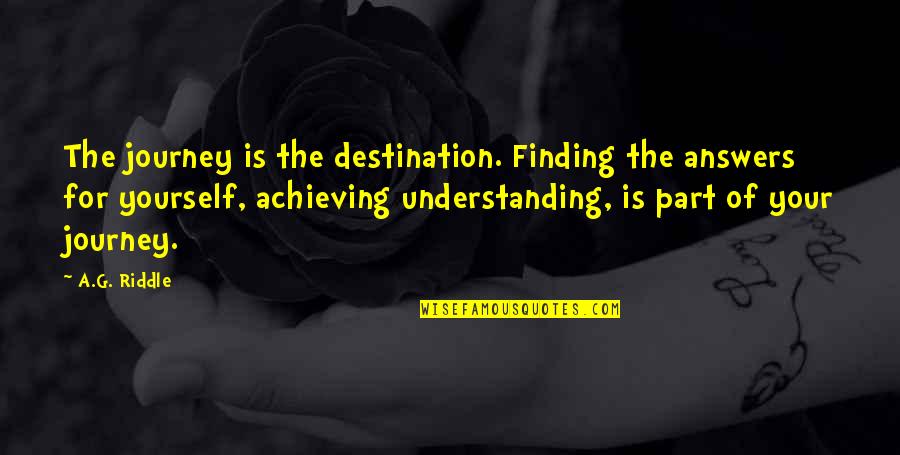 Its Not The Destination Its The Journey Quotes By A.G. Riddle: The journey is the destination. Finding the answers Its Not The Destination Its The Journey Quotes By A.G. Riddle: The journey is the destination. Finding the answers