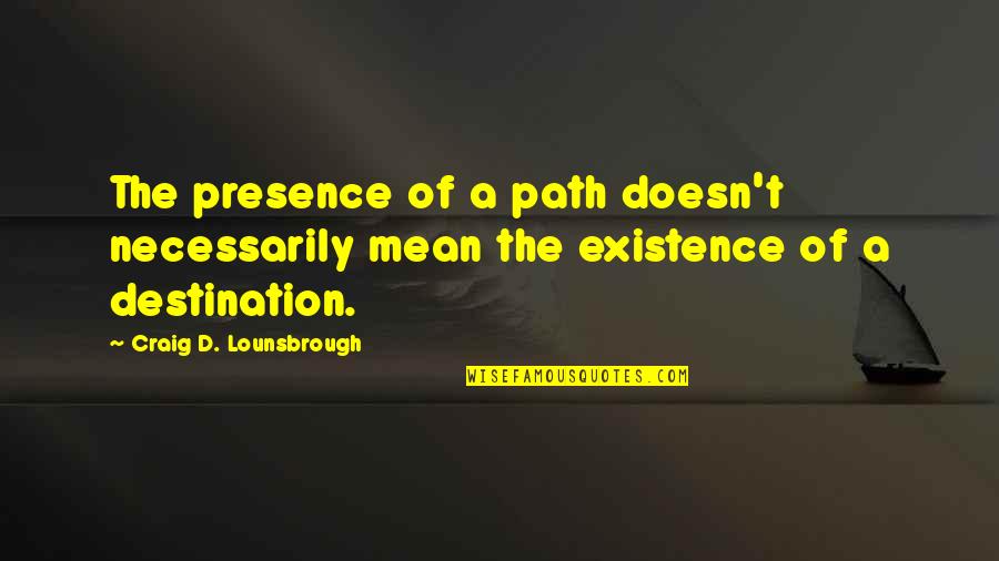 Its Not The Destination Its The Journey Quotes By Craig D. Lounsbrough: The presence of a path doesn't necessarily mean Its Not The Destination Its The Journey Quotes By Craig D. Lounsbrough: The presence of a path doesn't necessarily mean