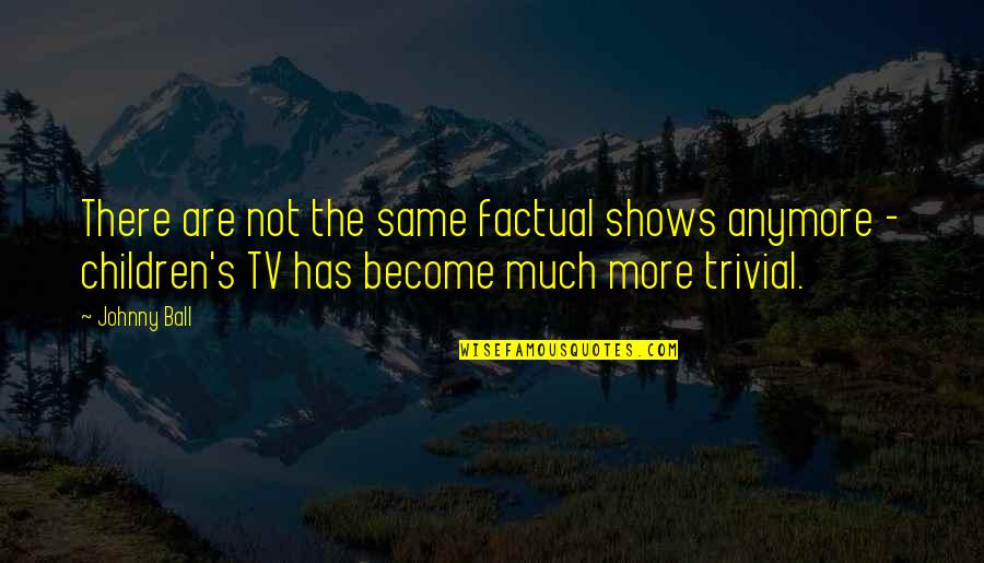It's Not The Same Anymore Quotes By Johnny Ball: There are not the same factual shows anymore It's Not The Same Anymore Quotes By Johnny Ball: There are not the same factual shows anymore