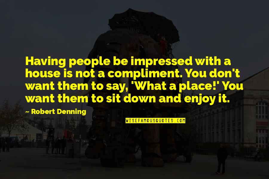 It's Not What You Say Quotes By Robert Denning: Having people be impressed with a house is