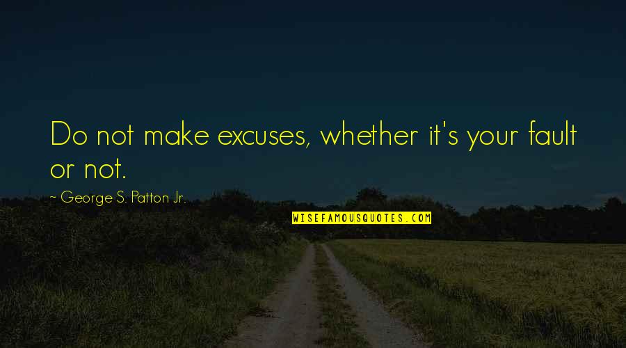 It's Not Your Fault Quotes By George S. Patton Jr.: Do not make excuses, whether it's your fault