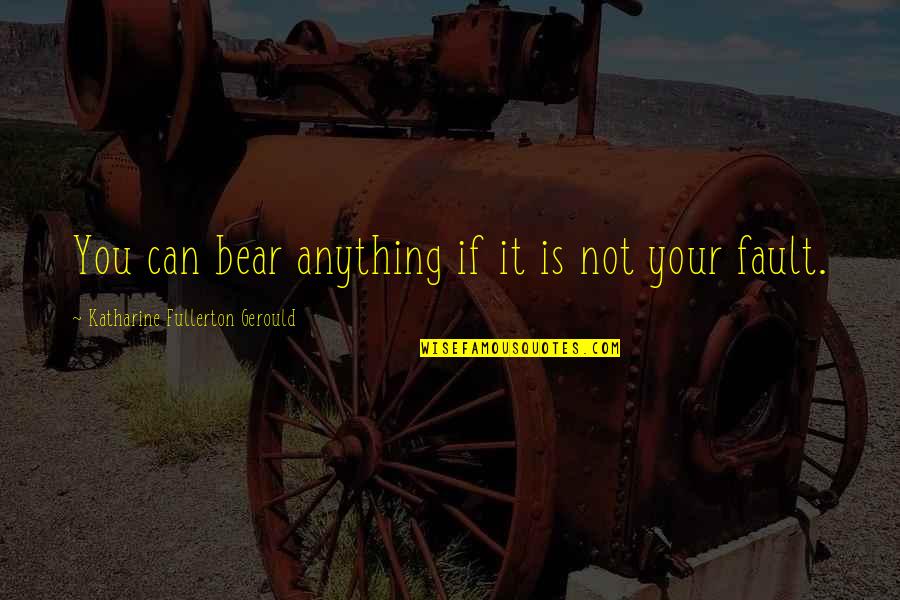 It's Not Your Fault Quotes By Katharine Fullerton Gerould: You can bear anything if it is not