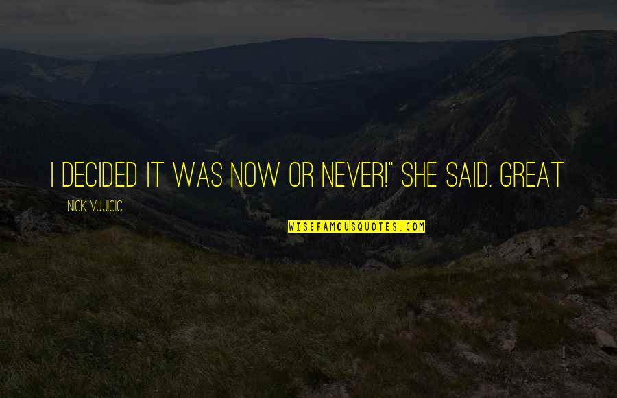 It's Now Or Never Quotes By Nick Vujicic: I decided it was now or never!" she It's Now Or Never Quotes By Nick Vujicic: I decided it was now or never!" she