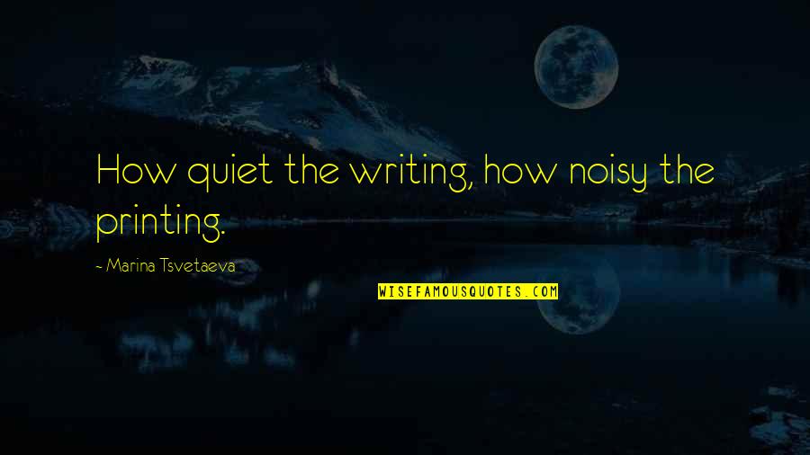 It's Oh So Quiet Quotes By Marina Tsvetaeva: How quiet the writing, how noisy the printing.