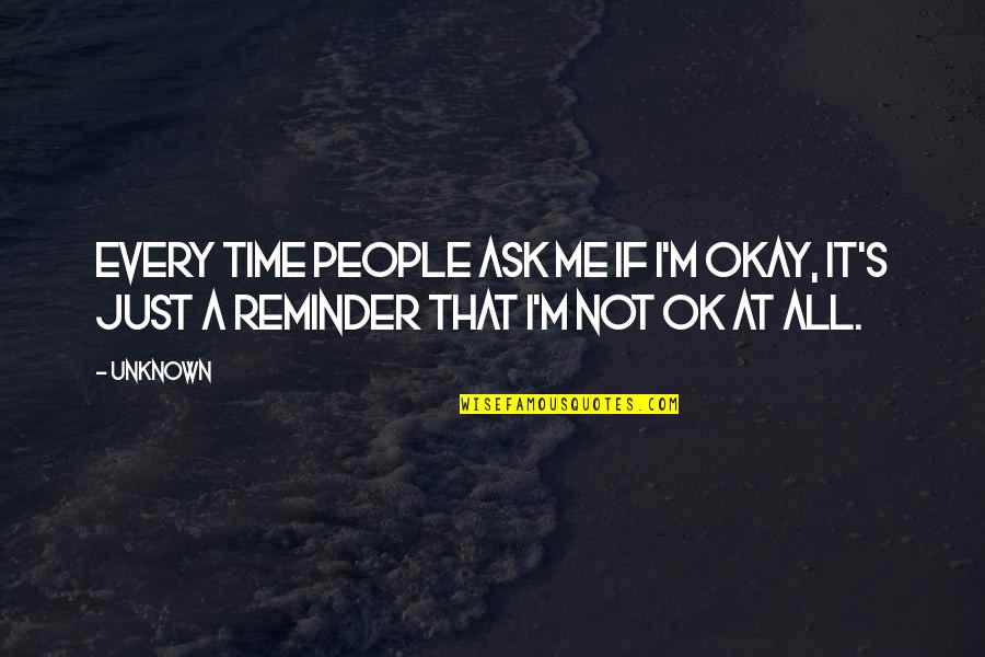 It's Okay If Quotes By Unknown: Every time people ask me if I'm okay,