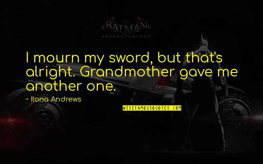 Its Okay Its Alright Quotes By Ilona Andrews: I mourn my sword, but that's alright. Grandmother