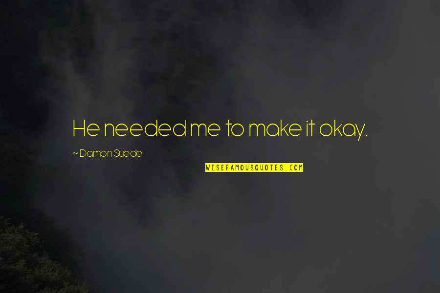 It's Okay Love Quotes By Damon Suede: He needed me to make it okay.