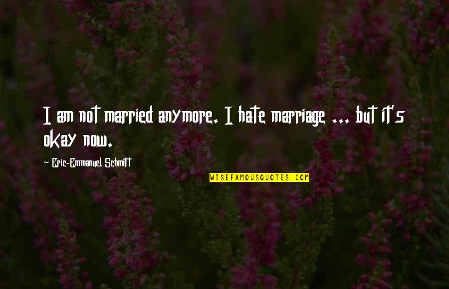 It's Okay Quotes By Eric-Emmanuel Schmitt: I am not married anymore. I hate marriage It's Okay Quotes By Eric-Emmanuel Schmitt: I am not married anymore. I hate marriage