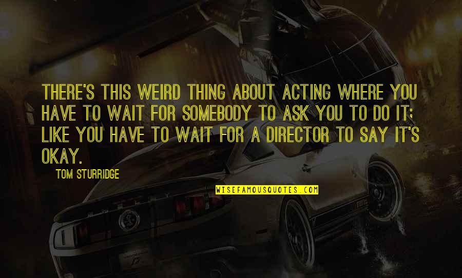 It's Okay Quotes By Tom Sturridge: There's this weird thing about acting where you It's Okay Quotes By Tom Sturridge: There's this weird thing about acting where you