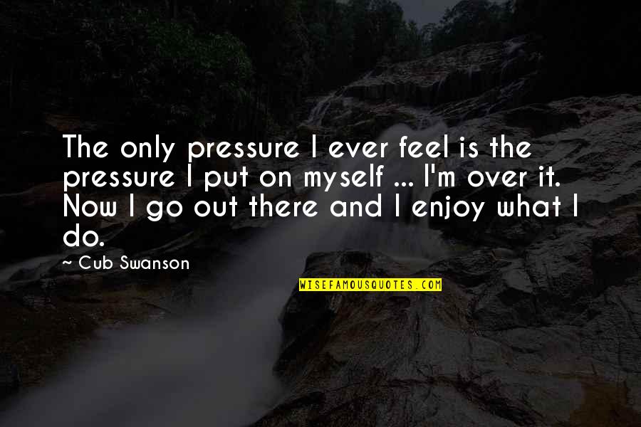 It's Over Now Quotes By Cub Swanson: The only pressure I ever feel is the It's Over Now Quotes By Cub Swanson: The only pressure I ever feel is the