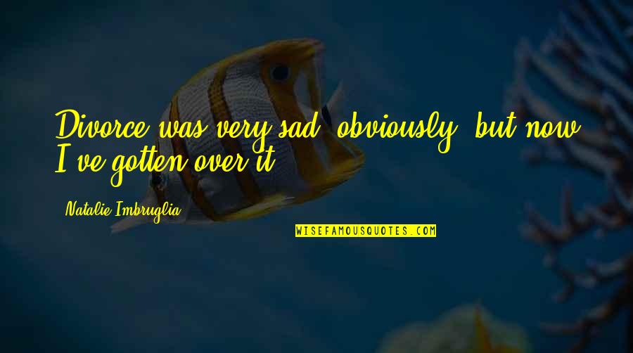 It's Over Now Quotes By Natalie Imbruglia: Divorce was very sad, obviously, but now I've It's Over Now Quotes By Natalie Imbruglia: Divorce was very sad, obviously, but now I've